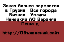 Заказ бизнес перелетов в Грузии - Все города Бизнес » Услуги   . Ненецкий АО,Верхняя Пеша д.